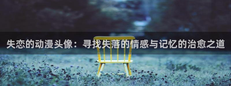 抖漫动漫app破解版：失恋的动漫头像：寻找失落的情感与记忆的治愈之道