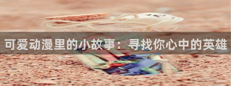 抖漫apk：可爱动漫里的小故事：寻找你心中的英雄