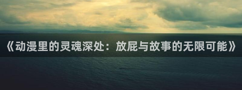 抖漫动漫9.1官方版免费观看：《动漫里的灵魂深处：放屁与故事的无限可能》