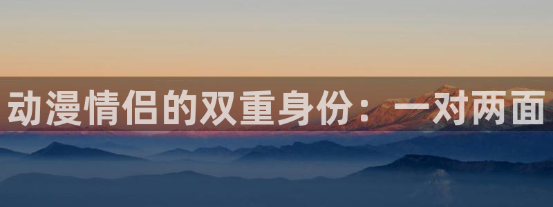 抖漫免费观看入口：动漫情侣的双重身份：一对两面